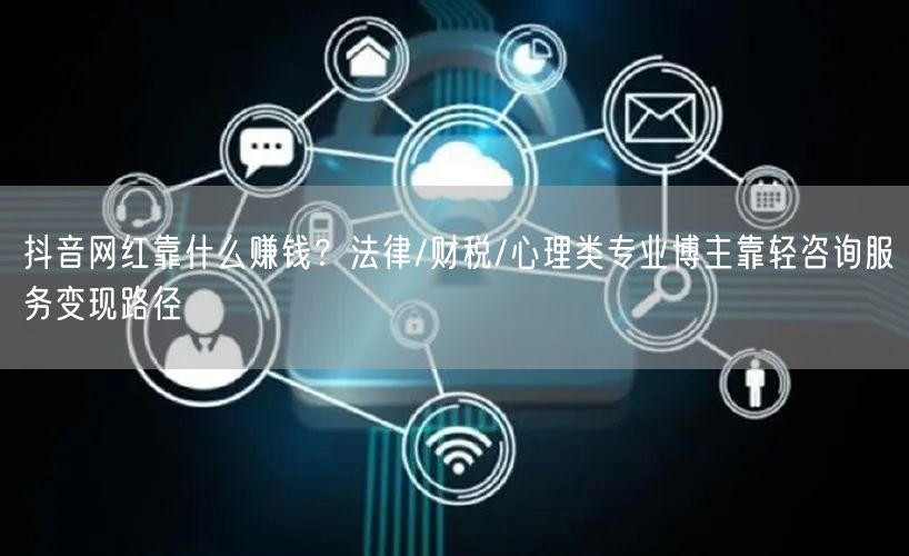抖音网红靠什么赚钱？法律/财税/心理类专业博主靠轻咨询服务变现路径