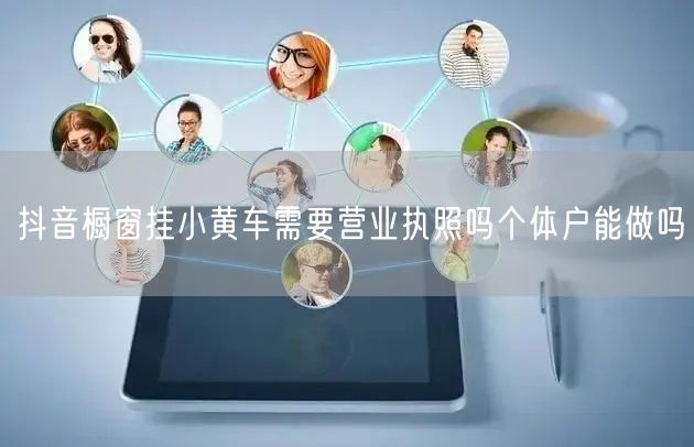 抖音橱窗挂小黄车需要营业执照吗个体户能做吗