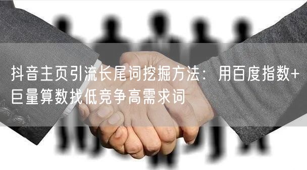 抖音主页引流长尾词挖掘方法：用百度指数+巨量算数找低竞争高需求词