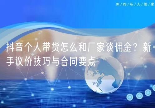 抖音个人带货怎么和厂家谈佣金？新手议价技巧与合同要点