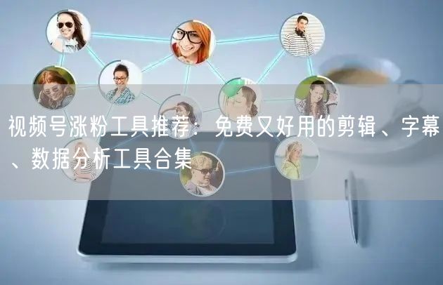视频号涨粉工具推荐：免费又好用的剪辑、字幕、数据分析工具合集