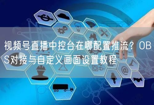 视频号直播中控台在哪配置推流？OBS对接与自定义画面设置教程