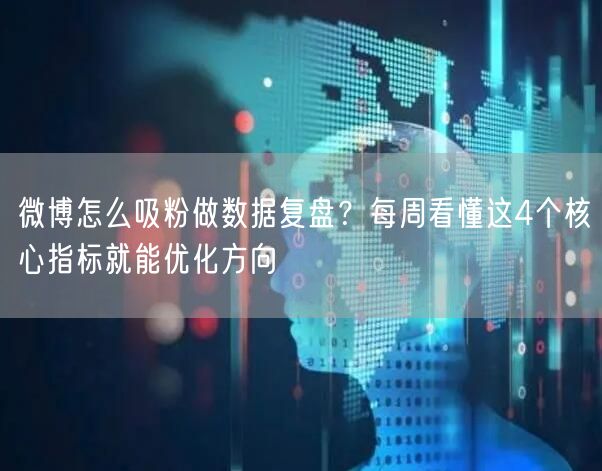 微博怎么吸粉做数据复盘？每周看懂这4个核心指标就能优化方向