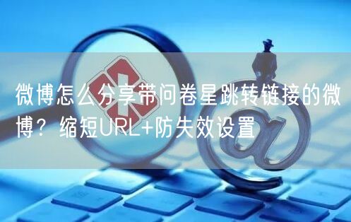 微博怎么分享带问卷星跳转链接的微博？缩短URL+防失效设置