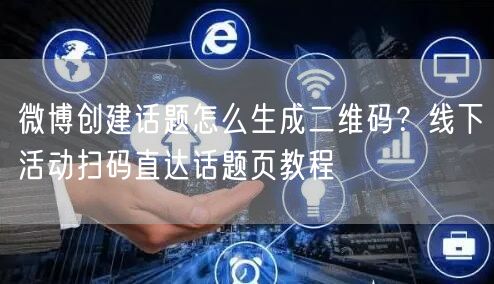 微博创建话题怎么生成二维码？线下活动扫码直达话题页教程
