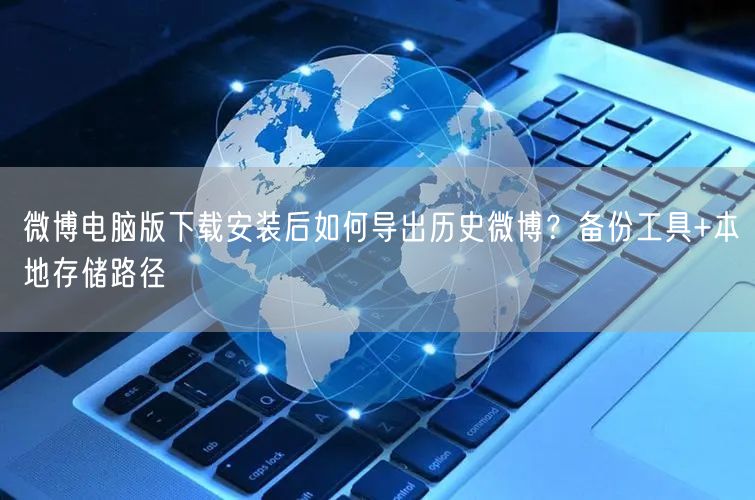 微博电脑版下载安装后如何导出历史微博？备份工具+本地存储路径