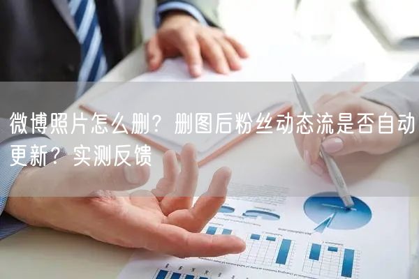微博照片怎么删？删图后粉丝动态流是否自动更新？实测反馈