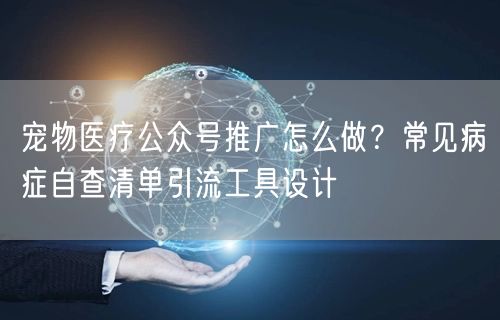 宠物医疗公众号推广怎么做？常见病症自查清单引流工具设计