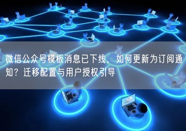 微信公众号模板消息已下线，如何更新为订阅通知？迁移配置与用户授权引导