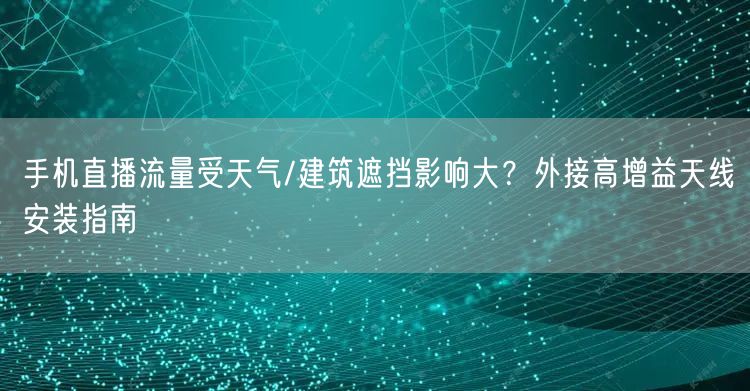 手机直播流量受天气/建筑遮挡影响大？外接高增益天线安装指南