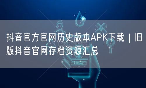 抖音官方官网历史版本APK下载｜旧版抖音官网存档资源汇总