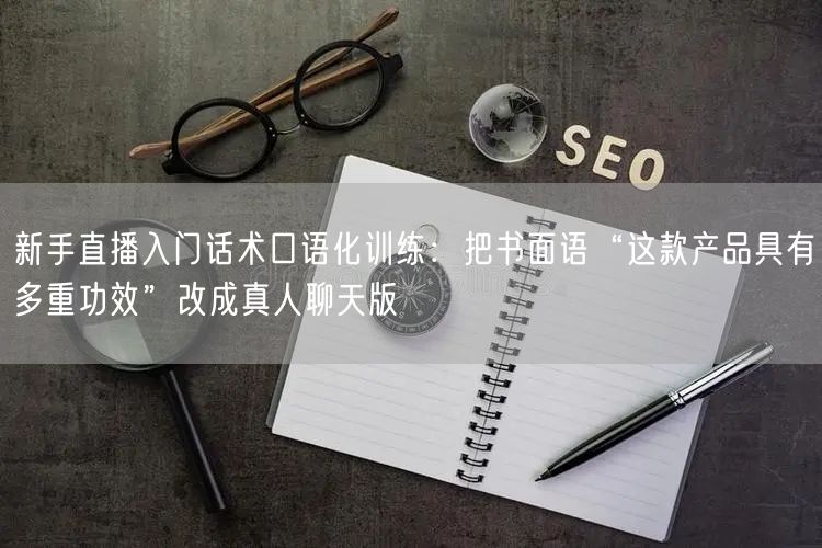 新手直播入门话术口语化训练：把书面语“这款产品具有多重功效”改成真人聊天版