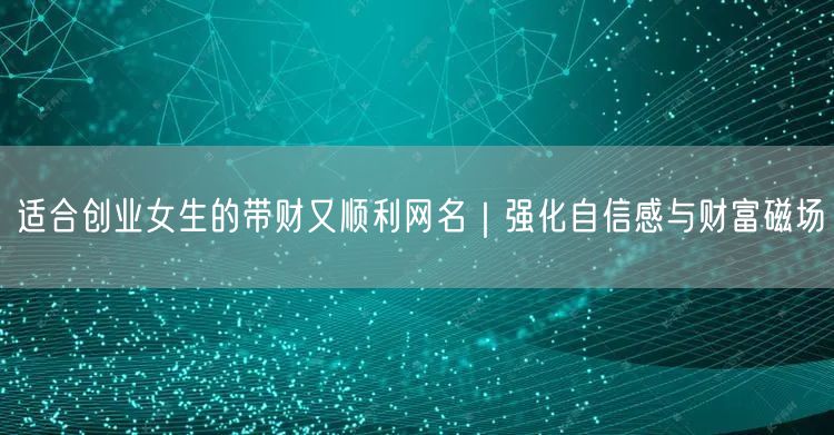 适合创业女生的带财又顺利网名｜强化自信感与财富磁场
