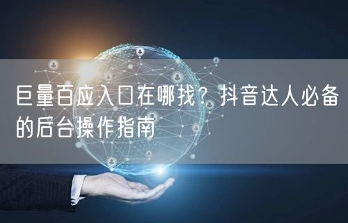 巨量百应入口在哪找？抖音达人必备的后台操作指南