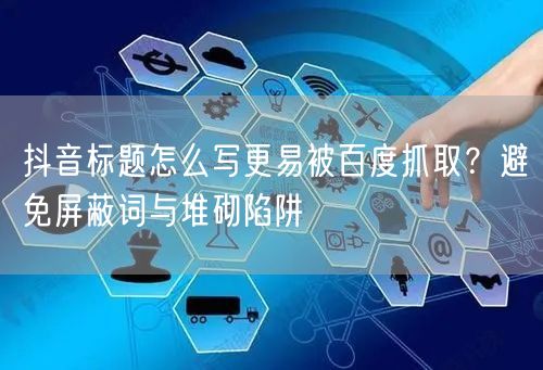 抖音标题怎么写更易被百度抓取？避免屏蔽词与堆砌陷阱