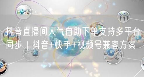 抖音直播间人气自助下单支持多平台同步｜抖音+快手+视频号兼容方案
