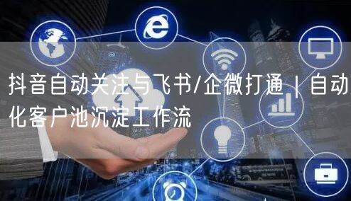 抖音自动关注与飞书/企微打通｜自动化客户池沉淀工作流