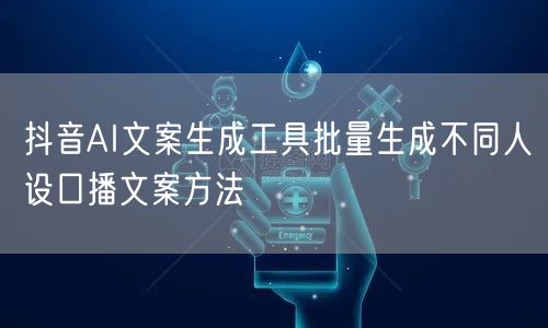 抖音AI文案生成工具批量生成不同人设口播文案方法