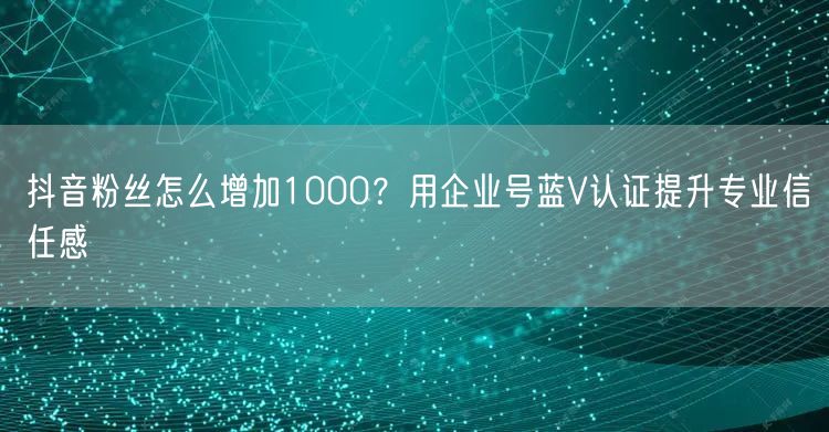 抖音粉丝怎么增加1000？用企业号蓝V认证提升专业信任感