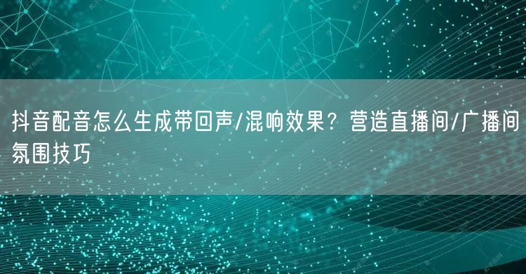抖音配音怎么生成带回声/混响效果？营造直播间/广播间氛围技巧