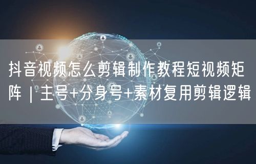 抖音视频怎么剪辑制作教程短视频矩阵｜主号+分身号+素材复用剪辑逻辑