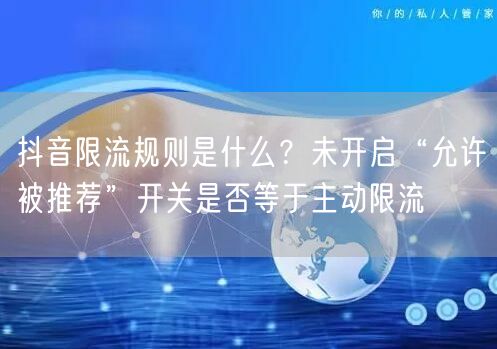 抖音限流规则是什么？未开启“允许被推荐”开关是否等于主动限流