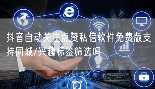 抖音自动关注点赞私信软件免费版支持同城/兴趣标签筛选吗
