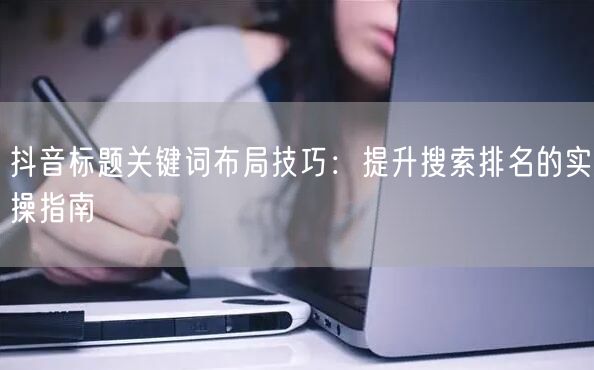 抖音标题关键词布局技巧：提升搜索排名的实操指南