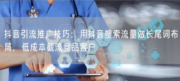 抖音引流推广技巧：用抖音搜索流量做长尾词布局，低成本截流竞品客户