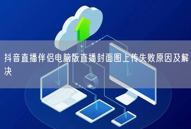 抖音直播伴侣电脑版直播封面图上传失败原因
