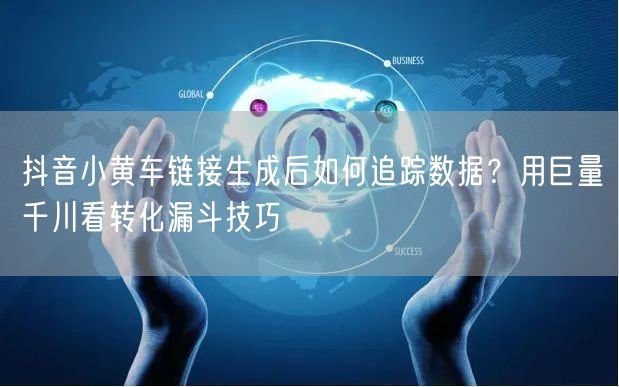抖音小黄车链接生成后如何追踪数据？用巨量千川看转化漏斗技巧