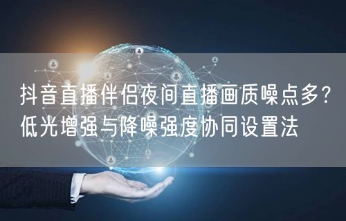 抖音直播伴侣夜间直播画质噪点多？低光增强与降噪强度协同设置法