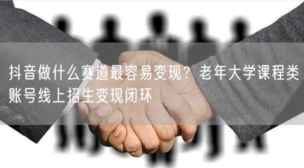 抖音做什么赛道最容易变现？老年大学课程类