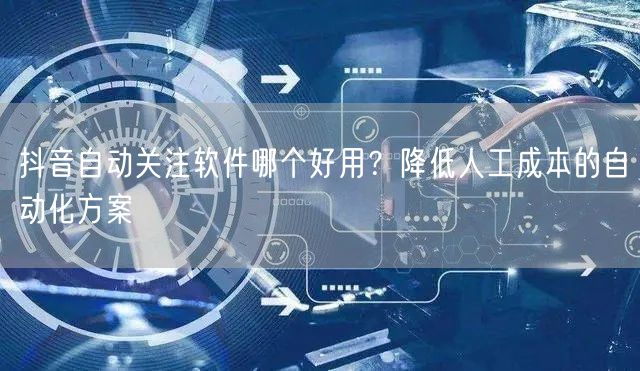 抖音自动关注软件哪个好用？降低人工成本的自动化方案