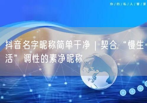 抖音名字昵称简单干净｜契合“慢生活”调性的素净昵称