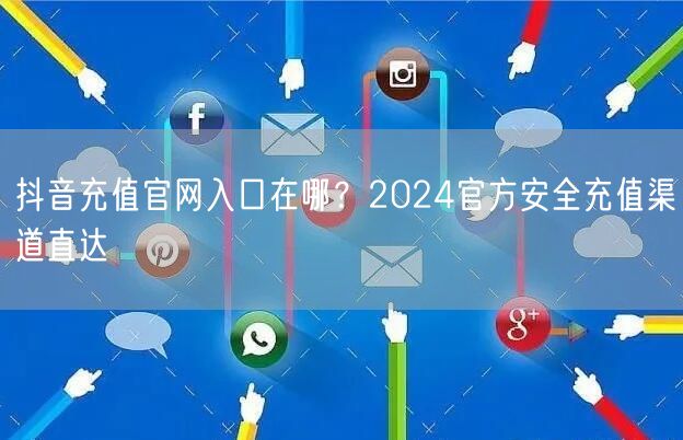 抖音充值官网入口在哪？2024官方安全充值渠道直达
