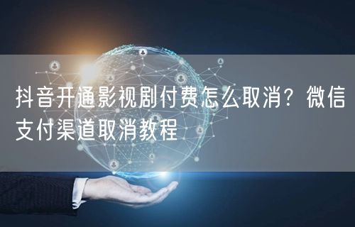 抖音开通影视剧付费怎么取消？微信支付渠道取消教程