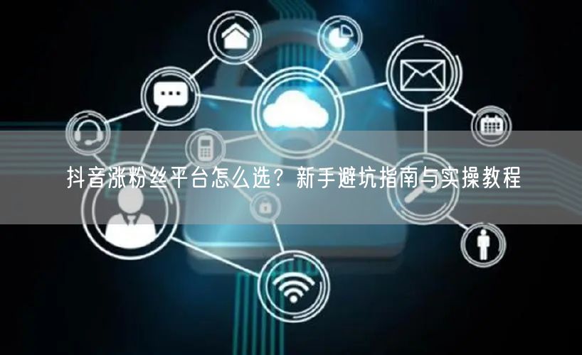 抖音涨粉丝平台怎么选？新手避坑指南与实操教程