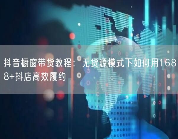 抖音橱窗带货教程：无货源模式下如何用1688+抖店高效履约