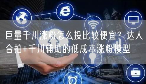 巨量千川涨粉怎么投比较便宜？达人合拍+千川辅助的低成本涨粉模型
