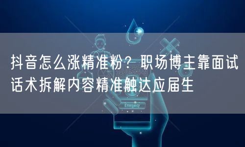 抖音怎么涨精准粉？职场博主靠面试话术拆解内容精准触达应届生