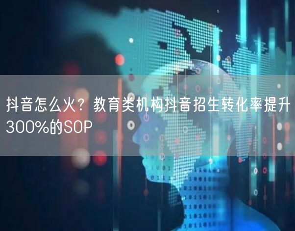 抖音怎么火？教育类机构抖音招生转化率提升300%的SOP