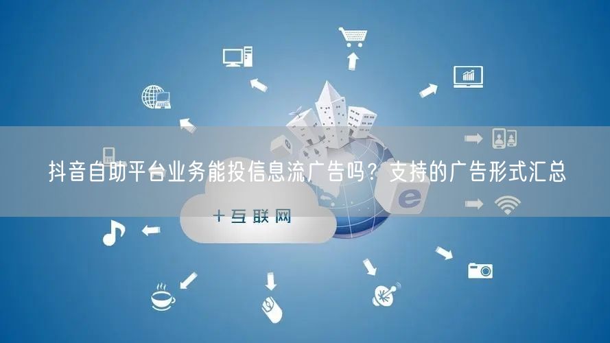 抖音自助平台业务能投信息流广告吗？支持的广告形式汇总
