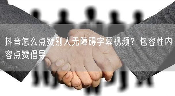 抖音怎么点赞别人无障碍字幕视频？包容性内容点赞倡导