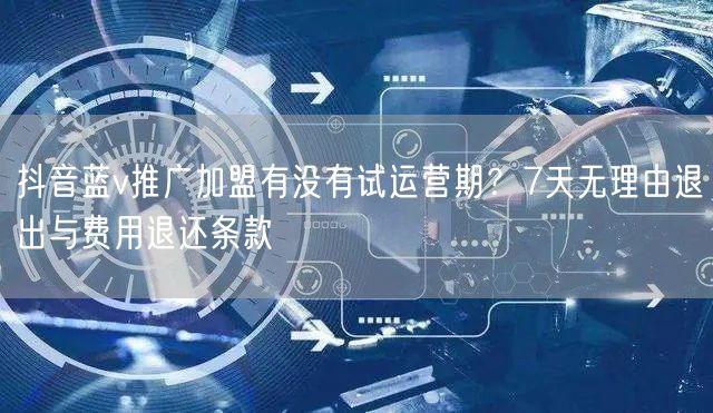 抖音蓝v推广加盟有没有试运营期？7天无理由退出与费用退还条款
