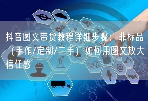 抖音图文带货教程详细步骤：非标品（手作/定制/二手）如何用图文放大信任感