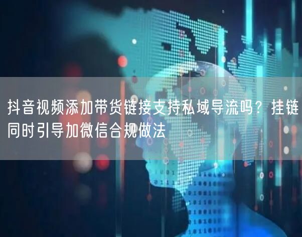 抖音视频添加带货链接支持私域导流吗？挂链同时引导加微信合规做法