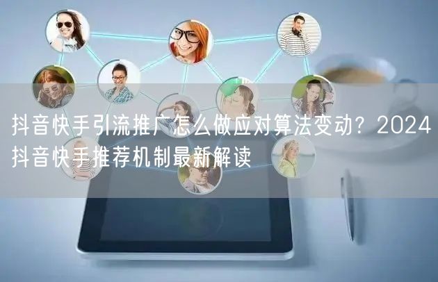 抖音快手引流推广怎么做应对算法变动？2024抖音快手推荐机制最新解读