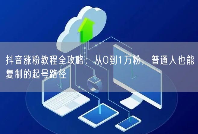 抖音涨粉教程全攻略：从0到1万粉，普通人也能复制的起号路径