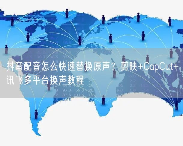 抖音配音怎么快速替换原声？剪映+CapCut+讯飞多平台换声教程